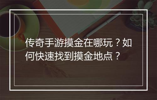 传奇手游摸金在哪玩？如何快速找到摸金地点？