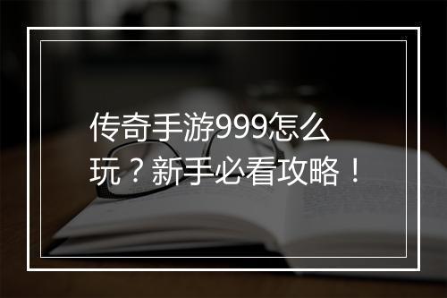 传奇手游999怎么玩？新手必看攻略！