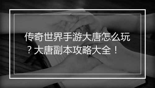 传奇世界手游大唐怎么玩？大唐副本攻略大全！