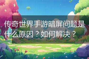 传奇世界手游暗屏问题是什么原因？如何解决？