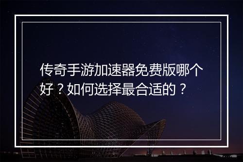 传奇手游加速器免费版哪个好？如何选择最合适的？