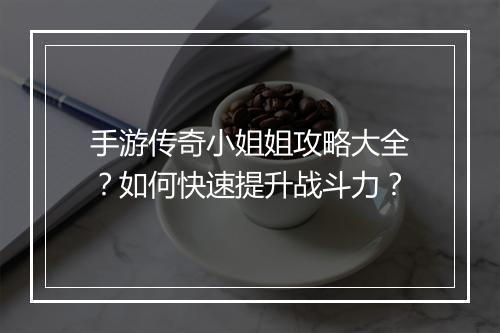 手游传奇小姐姐攻略大全？如何快速提升战斗力？