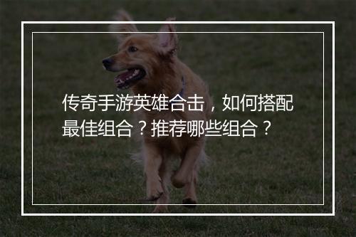 传奇手游英雄合击，如何搭配最佳组合？推荐哪些组合？