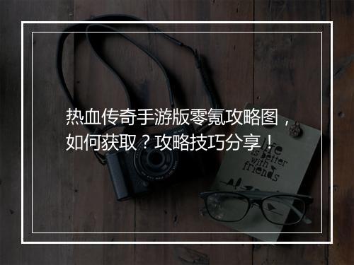热血传奇手游版零氪攻略图，如何获取？攻略技巧分享！