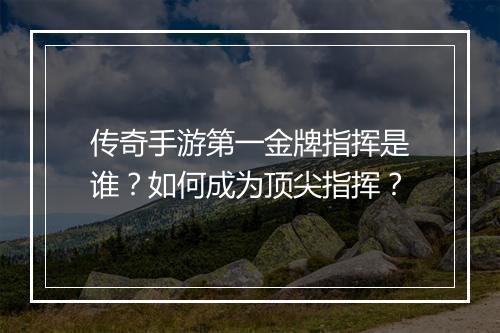传奇手游第一金牌指挥是谁？如何成为顶尖指挥？