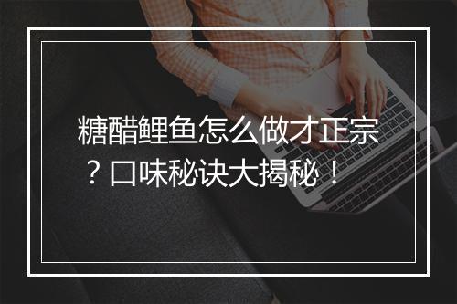 糖醋鲤鱼怎么做才正宗？口味秘诀大揭秘！