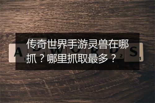 传奇世界手游灵兽在哪抓？哪里抓取最多？
