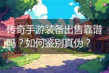 传奇手游装备出售靠谱吗？如何鉴别真伪？