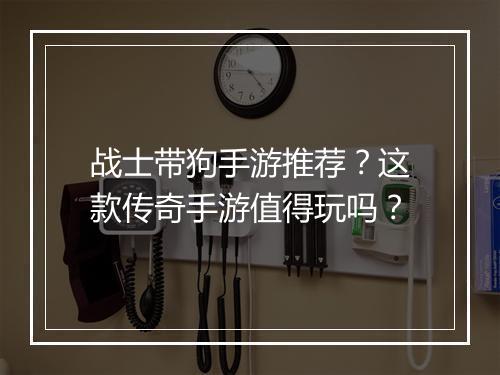 战士带狗手游推荐？这款传奇手游值得玩吗？