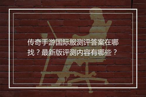 传奇手游国际服测评答案在哪找？最新版评测内容有哪些？