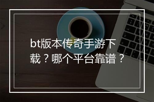 bt版本传奇手游下载？哪个平台靠谱？