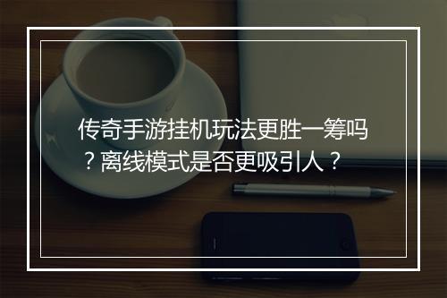 传奇手游挂机玩法更胜一筹吗？离线模式是否更吸引人？