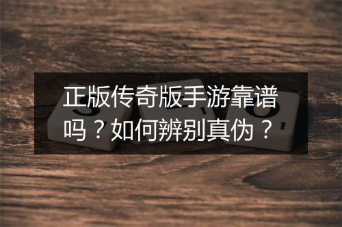 正版传奇版手游靠谱吗？如何辨别真伪？