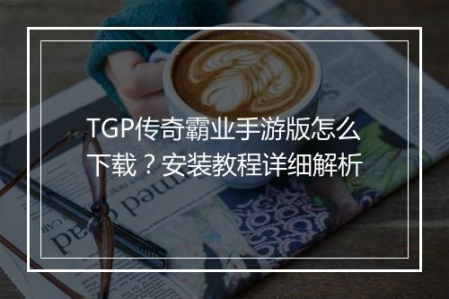 TGP传奇霸业手游版怎么下载？安装教程详细解析
