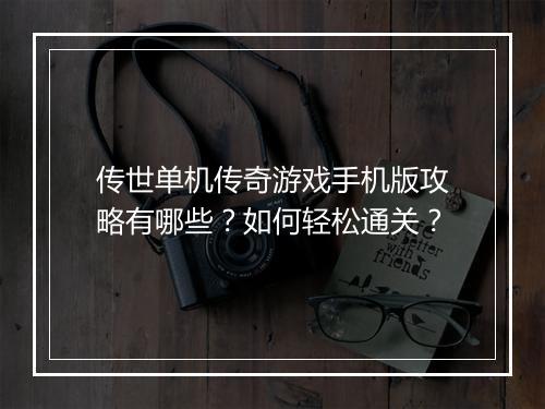 传世单机传奇游戏手机版攻略有哪些？如何轻松通关？