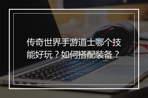传奇世界手游道士哪个技能好玩？如何搭配装备？