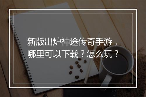 新版出炉神途传奇手游，哪里可以下载？怎么玩？