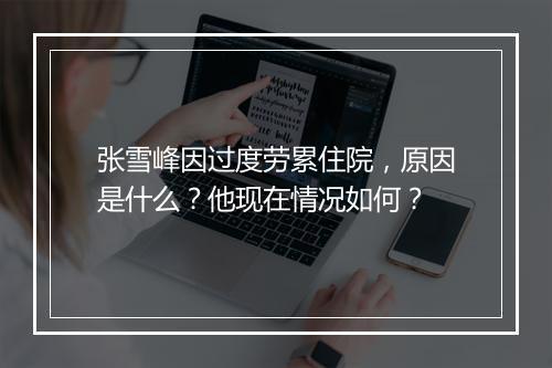 张雪峰因过度劳累住院，原因是什么？他现在情况如何？