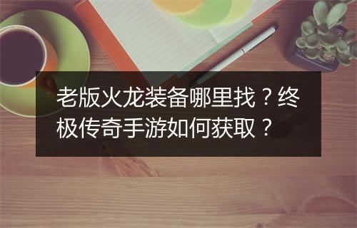 老版火龙装备哪里找？终极传奇手游如何获取？