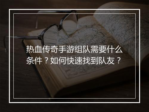 热血传奇手游组队需要什么条件？如何快速找到队友？
