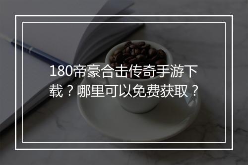 180帝豪合击传奇手游下载？哪里可以免费获取？