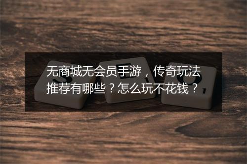 无商城无会员手游，传奇玩法推荐有哪些？怎么玩不花钱？