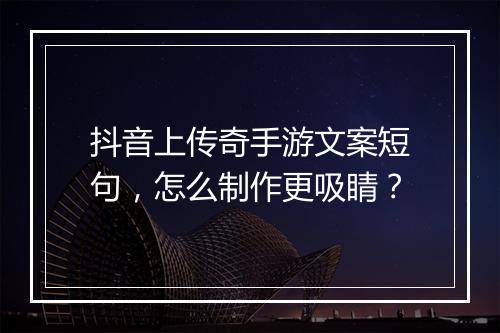抖音上传奇手游文案短句，怎么制作更吸睛？