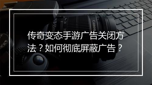 传奇变态手游广告关闭方法？如何彻底屏蔽广告？