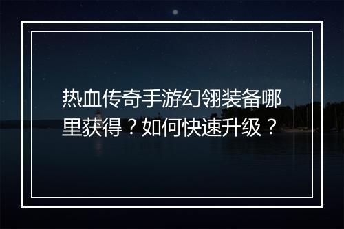 热血传奇手游幻翎装备哪里获得？如何快速升级？