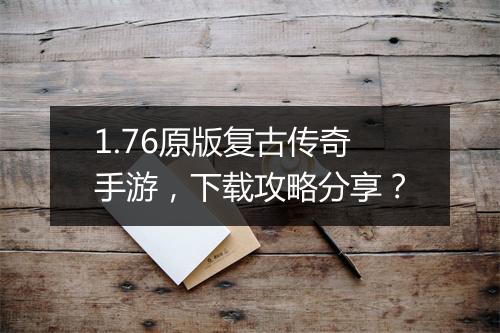 1.76原版复古传奇手游，下载攻略分享？