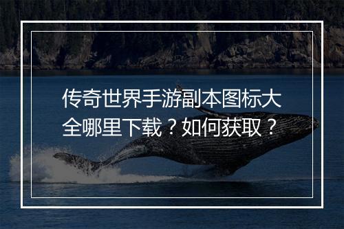 传奇世界手游副本图标大全哪里下载？如何获取？