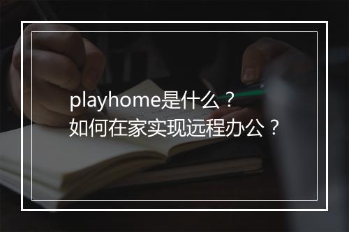 playhome是什么？如何在家实现远程办公？