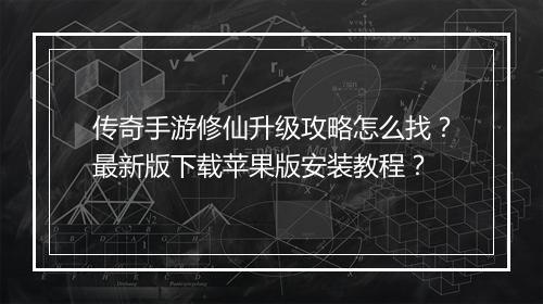 传奇手游修仙升级攻略怎么找？最新版下载苹果版安装教程？