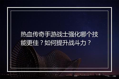热血传奇手游战士强化哪个技能更佳？如何提升战斗力？