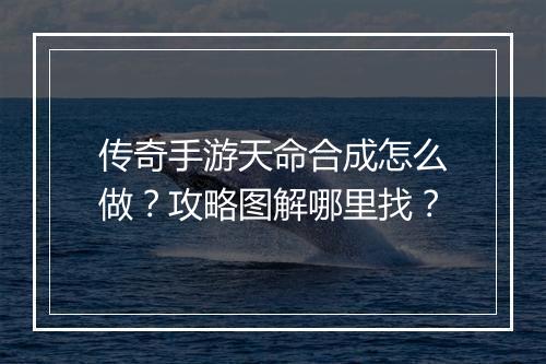传奇手游天命合成怎么做？攻略图解哪里找？