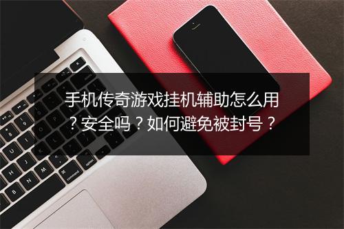 手机传奇游戏挂机辅助怎么用？安全吗？如何避免被封号？