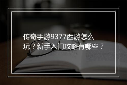 传奇手游9377西游怎么玩？新手入门攻略有哪些？