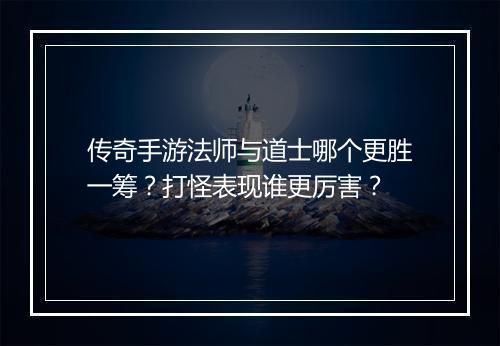 传奇手游法师与道士哪个更胜一筹？打怪表现谁更厉害？