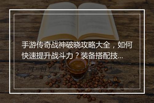 手游传奇战神破晓攻略大全，如何快速提升战斗力？装备搭配技巧揭秘？