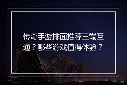 传奇手游排面推荐三端互通？哪些游戏值得体验？