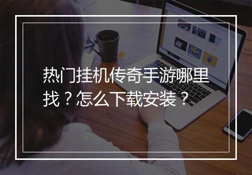 热门挂机传奇手游哪里找？怎么下载安装？