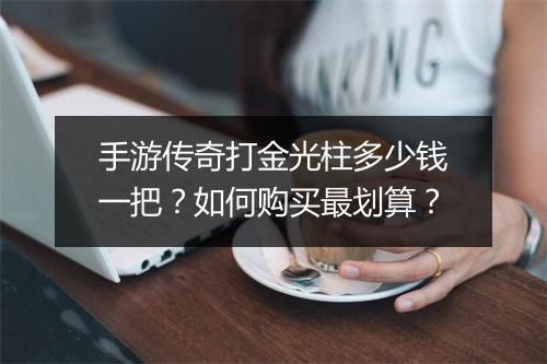 手游传奇打金光柱多少钱一把？如何购买最划算？