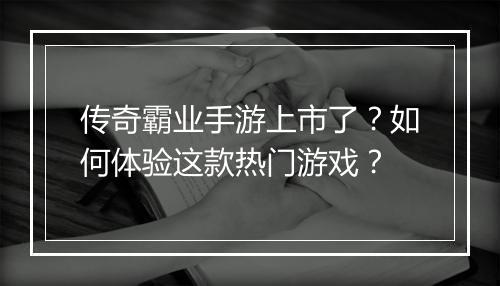 传奇霸业手游上市了？如何体验这款热门游戏？