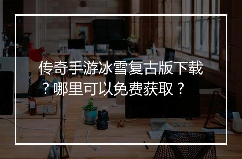 传奇手游冰雪复古版下载？哪里可以免费获取？