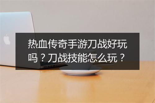 热血传奇手游刀战好玩吗？刀战技能怎么玩？