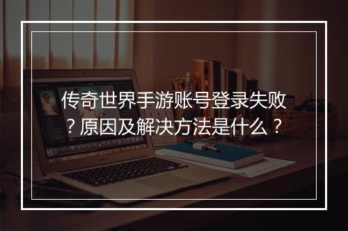 传奇世界手游账号登录失败？原因及解决方法是什么？