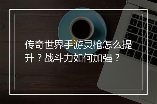 传奇世界手游灵枪怎么提升？战斗力如何加强？