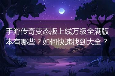 手游传奇变态版上线万级全满版本有哪些？如何快速找到大全？