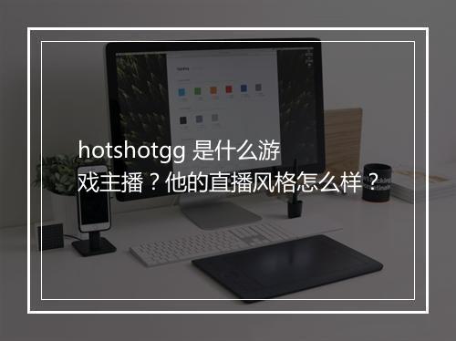 hotshotgg 是什么游戏主播？他的直播风格怎么样？