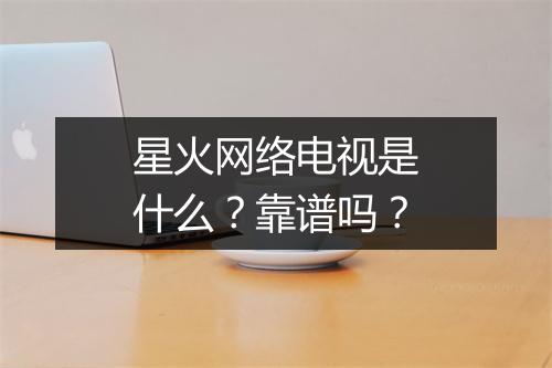 星火网络电视是什么？靠谱吗？